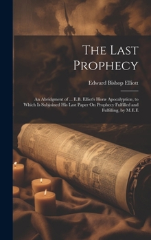 Hardcover The Last Prophecy: An Abridgment of ... E.B. Elliot's Horæ Apocalypticæ, to Which Is Subjoined His Last Paper On Prophecy Fulfilled and F Book