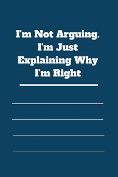 I'm Not Arguing. I'm Just Explaining Why I'm Right: 120 pages notebook with glossy cover .cream paper .different designs with different colors
