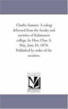 Paperback Charles Sumner. A eulogy delivered from the faculty and societies of Kalamazoo college, by Hon. Chas. S. May, June 16, 1874. Published by order of the Book