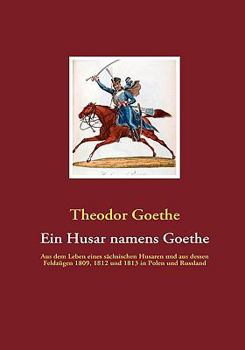 Paperback Ein Husar namens Goethe: Aus dem Leben eines sächsischen Husaren und aus dessen Feldzügen 1809, 1812 und 1813 in Polen und Russland [German] Book