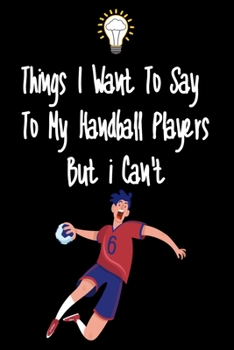 Paperback Things I want To Say To My Handball Players But I Can't: Great Gift For An Amazing Handball Coach and Handball Coaching Equipment Handball Journal Book