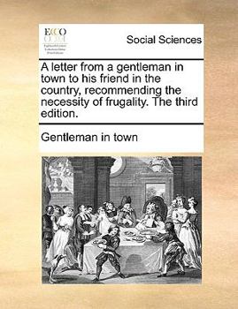 A letter from a gentleman in town to his friend in the country, recommending the necessity of frugality. The third edition.