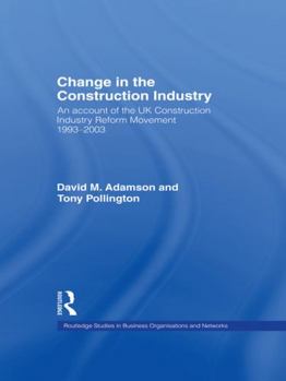 CHANGE IN THE CONSTRUCTION INDUSTRY: AN ACCOUNT OF THE UK CONSTRUCTION INDUSTRY REFORM MOVEMENT 1993-2003 (Routledge Studies in Business Organization and Networks)
