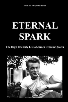 ETERNAL SPARK: The High Intensity Life of James Dean in Quotes (100 Quotes Series/Movies)