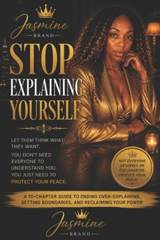 Stop Explaining Yourself: A 10-Chapter Guide to Protecting Your Energy, Releasing the Need for Approval, and Choosing Peace Over Performance