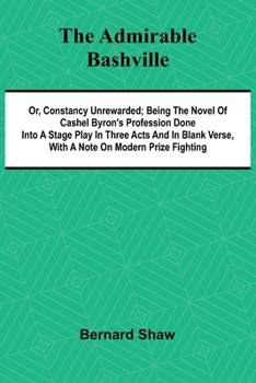 The Admirable Bashville; Or, Constancy Unrewarded; Being the Novel of Cashel Byron's Profession Done into a Stage Play in Three Acts and in Blank Verse, with a Note on Modern Prize Fighting