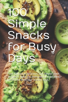 100 Simple Snacks for Busy Days: Find 100 quick, delicious, and simple snack recipes to keep you energized and satisfied, perfect for even your busies