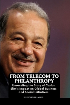 From Telecom to Philanthropy: Unraveling the Story of Carlos Slim's Impact on Global Business and Social Initiatives