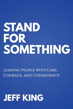 Stand for Something : Leading People with Care, Courage, and Consistency