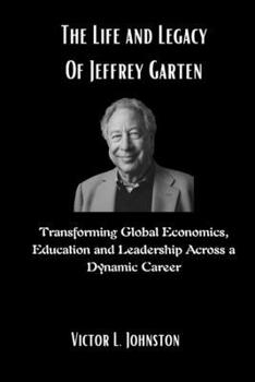 Paperback The Life and Legacy Of Jeffrey Garten: Transforming Global Economics, Education and Leadership Across a Dynamic Career Book