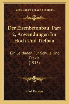 Der Eisenbetonbau, Part 2, Anwendungen Im Hoch Und Tiefbau: Ein Leitfaden Fur Schule Und Praxis (1913)