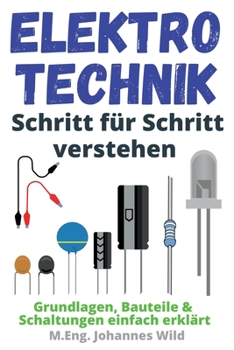 Elektrotechnik Schritt für Schritt verstehen: Grundlagen, Bauteile & Schaltungen einfach erklärt