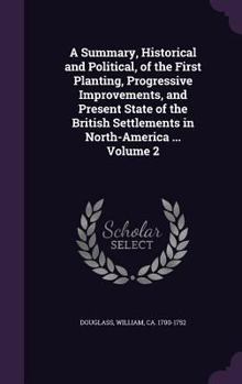 Hardcover A Summary, Historical and Political, of the First Planting, Progressive Improvements, and Present State of the British Settlements in North-America .. Book
