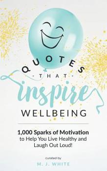 Quotes That Inspire Wellbeing: 1,000 Sparks of Motivation to Help You Live Healthy and Laugh Out Loud!