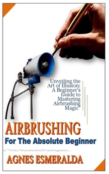 Paperback Airbrushing for the Absolute Beginner: Unveiling the Art of Illusion: A Beginner's Guide to Mastering Airbrushing Magic" Book