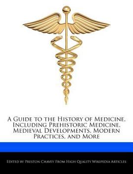A Guide to the History of Medicine, Including Prehistoric Medicine, Medieval Developments, Modern Practices, and More