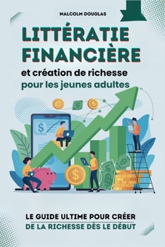 Littératie financière et création de richesse pour les jeunes adultes: Le guide ultime pour créer de la richesse dès le début (French Edition)