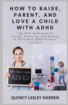 Paperback How To Raise, Parent, And Love A Child With ADHD: Tips And Techniques To Loving, Parenting, and Raising A Child With ADHD Without Losing It Book