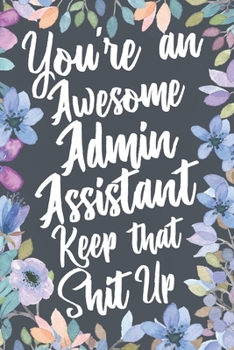 Paperback You're An Awesome Admin Assistant Keep That Shit Up: Funny Joke Appreciation & Encouragement Gift Idea for Administrative Assistants. Thank You Gag No Book