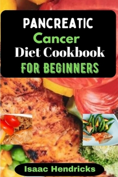 PANCREATIC CANCER DIET COOKBOOK FOR BEGINNERS: Nutritional, Nourishing and Balanced Anti-Cancer Recipes to heal Naturally