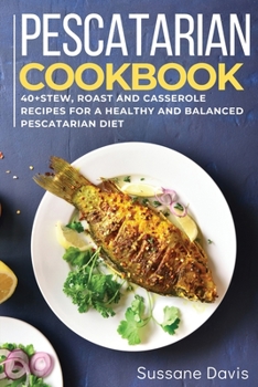 Pescatarian Cookbook: 40+Stew, Roast and Casserole recipes for a healthy and balanced Pescatarian diet