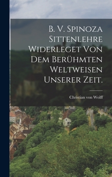 Hardcover B. V. Spinoza Sittenlehre widerleget von dem berühmten Weltweisen unserer Zeit. [German] Book