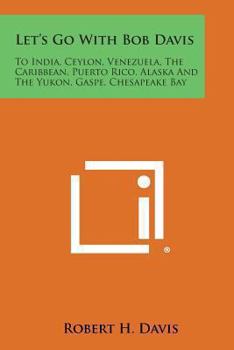 Paperback Let's Go with Bob Davis: To India, Ceylon, Venezuela, the Caribbean, Puerto Rico, Alaska and the Yukon, Gaspe, Chesapeake Bay Book