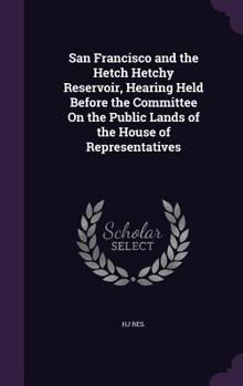 Hardcover San Francisco and the Hetch Hetchy Reservoir, Hearing Held Before the Committee On the Public Lands of the House of Representatives Book