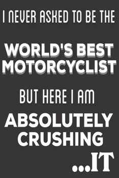 Paperback I Never Asked To Be The World's Best Motorcyclist But Here I am Absolutely Crushing It: Motorcyclist Gifts: Cute Blank lined Notebook Journal to Write Book