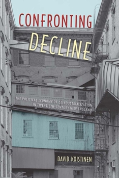 Confronting Decline: The Political Economy of Deindustrialization in Twentieth-Century New England - Book  of the Working in the Americas