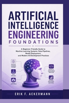Paperback Artificial Intelligence Engineering Foundations: A Beginner-Friendly Guide to Machine Learning Systems, Data Pipelines, Model Deployment, and Modern A Book