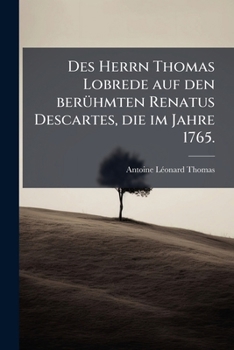 Des Herrn [antoine Léonard] Thomas Lobrede Auf Den Berühmten Renatus Descartes: Die Im Jahre 1765 Den Preis Erhalten Hat...