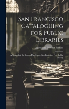 Hardcover San Francisco Cataloguing for Public Libraries: A Manual of the System Used in the San Francisco Free Public Library Book