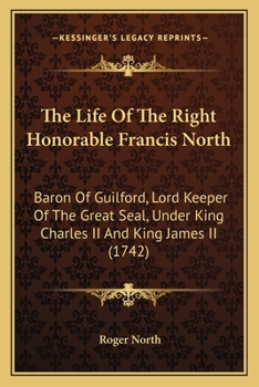 Paperback The Life Of The Right Honorable Francis North: Baron Of Guilford, Lord Keeper Of The Great Seal, Under King Charles II And King James II (1742) Book