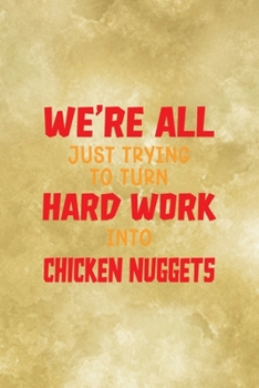 We're All Just Trying To Turn Hard Work Into Chicken Nuggets: All Purpose 6x9 Blank Lined Notebook Journal Way Better Than A Card Trendy Unique Gift Gold Fried Chicken