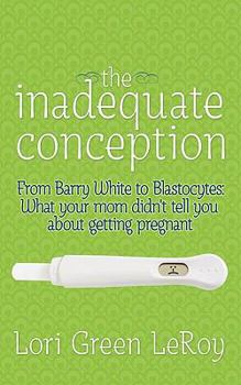 The Inadequate Conception: From Barry White to Blastocytes: What Your Mom Didn't Tell You about Getting Pregnant