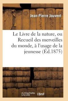 Le Livre de La Nature, Ou Recueil Des Merveilles Du Monde, A L'Usage de La Jeunesse