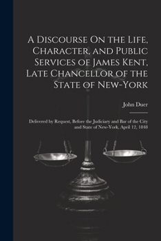 Paperback A Discourse On the Life, Character, and Public Services of James Kent, Late Chancellor of the State of New-York: Delivered by Request, Before the Judi Book