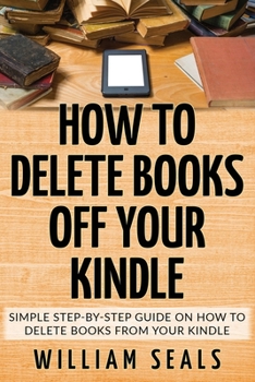 Paperback How To Delete Books Off Your Kindle: Simple Step-By-Step Guide On How To Delete Books From Your Kindle Book