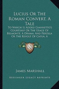 Paperback Lucius Or The Roman Convert, A Tale: To Which Is Added Giannetto's Courtship Or The Usage Of Belmonte, A Drama; And Perolla Or The Revolt Of Capua, A Book