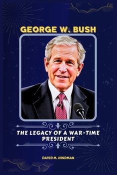 George W. Bush: The Legacy of a War-Time President