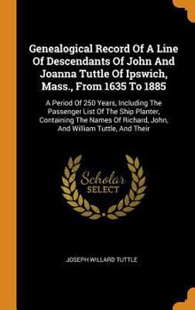 Genealogical Record Of A Line Of Descendants Of John And Joanna Tuttle Of Ipswich, Mass., From 1635 To 1885: A Period Of 250 Years, Including The Passenger List Of The Ship Planter, Containing The Nam