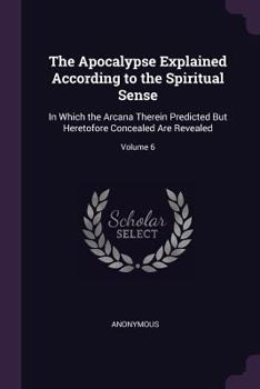 Paperback The Apocalypse Explained According to the Spiritual Sense: In Which the Arcana Therein Predicted But Heretofore Concealed Are Revealed; Volume 6 Book