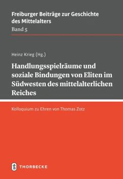 Handlungsspielraume Und Soziale Bindungen Von Eliten Im Sudwesten Des Mittelalterlichen Reiches: Kolloquium Zu Ehren Von Thomas Zotz