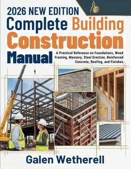 Complete Building Construction Manual: A Practical Reference on Foundations, Wood Framing, Masonry, Steel Erection, Reinforced Concrete, Roofing, and Finishes