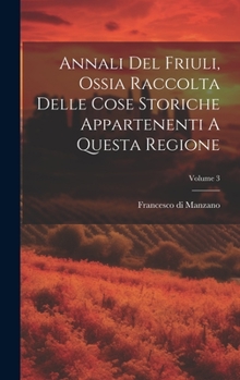 Hardcover Annali Del Friuli, Ossia Raccolta Delle Cose Storiche Appartenenti A Questa Regione; Volume 3 [Italian] Book