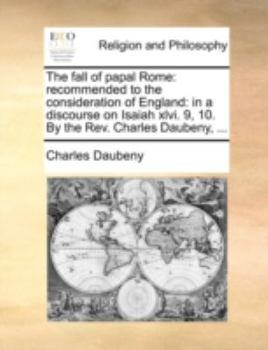 The fall of papal Rome: recommended to the consideration of England: in a discourse on Isaiah xlvi. 9, 10. By the Rev. Charles Daubeny, ...