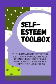 Paperback Self-Esteem Toolbox: The Ultimate Guide to take Back Your Power, Embrace Change, Face Your Fears, and Train Your Brain for Happiness and Su Book