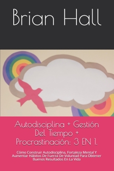 Paperback Autodisciplina + Gestión Del Tiempo + Procrastinación: 3 EN 1.: Cómo Construir Autodisciplina, Fortaleza Mental Y Aumentar Hábitos De Fuerza De Volunt [Spanish] Book
