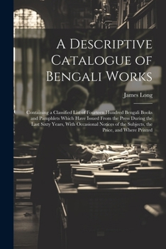 Paperback A Descriptive Catalogue of Bengali Works: Containing a Classified List of Fourteen Hundred Bengali Books and Pamphlets Which Have Issued From the Pres Book